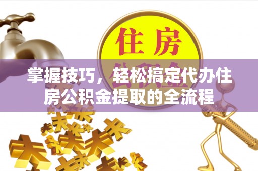 卫滨掌握技巧，轻松搞定代办住房公积金提取的全流程
