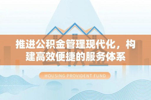 卫滨推进公积金管理现代化，构建高效便捷的服务体系