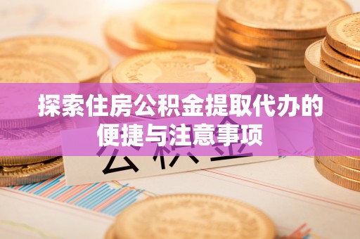 卫滨探索住房公积金提取代办的便捷与注意事项