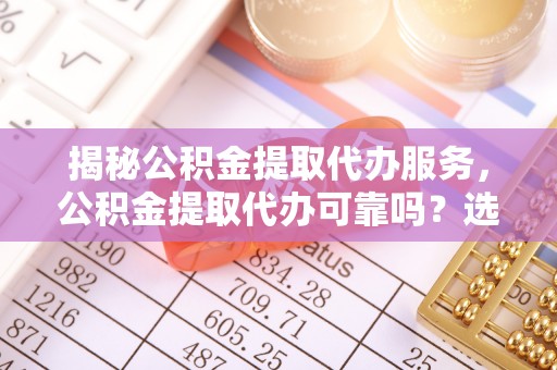卫滨揭秘公积金提取代办服务，公积金提取代办可靠吗？选择需谨慎