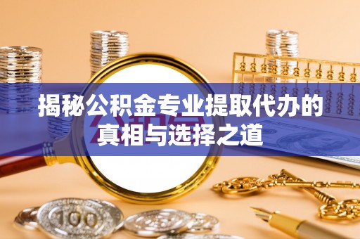 卫滨揭秘公积金专业提取代办的真相与选择之道