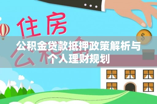 卫滨公积金贷款抵押政策解析与个人理财规划
