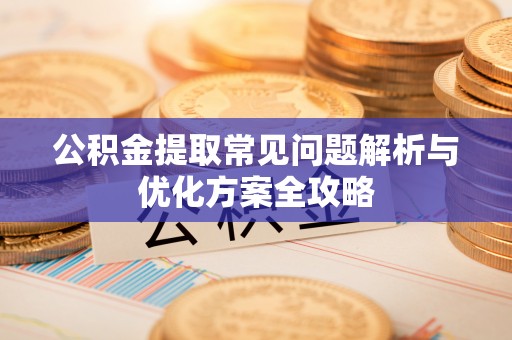 卫滨公积金提取常见问题解析与优化方案全攻略