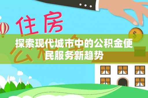 卫滨探索现代城市中的公积金便民服务新趋势