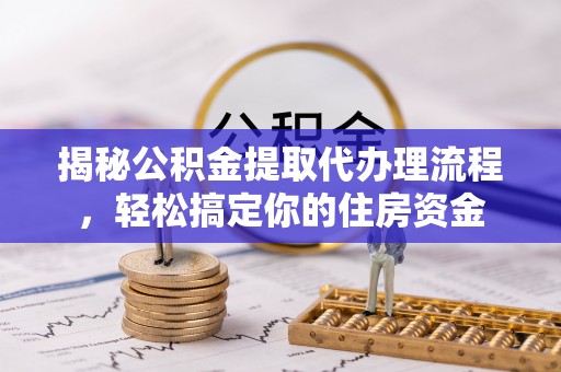 卫滨揭秘公积金提取代办理流程，轻松搞定你的住房资金