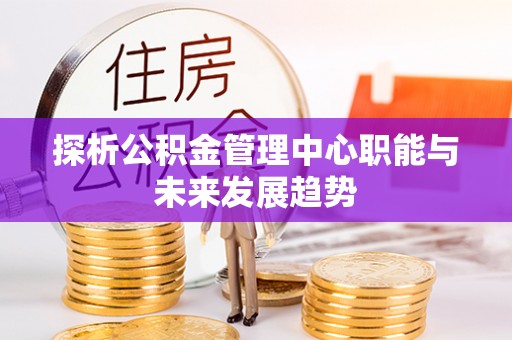 卫滨探析公积金管理中心职能与未来发展趋势