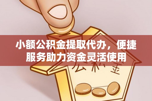 卫滨小额公积金提取代办，便捷服务助力资金灵活使用