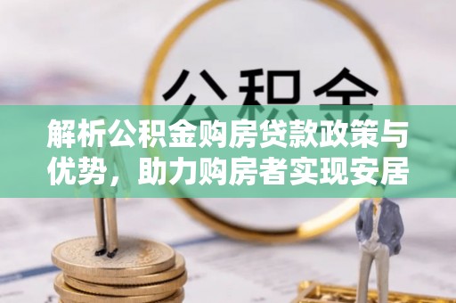 卫滨解析公积金购房贷款政策与优势，助力购房者实现安居梦想