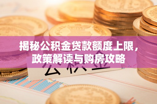 卫滨揭秘公积金贷款额度上限，政策解读与购房攻略