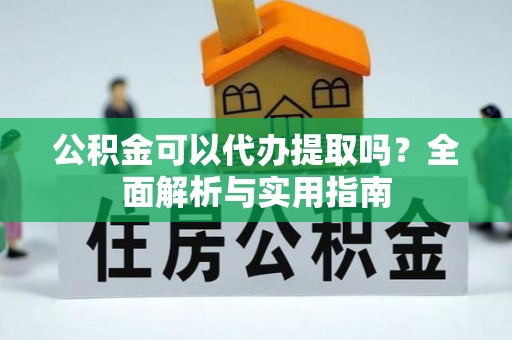 卫滨公积金可以代办提取吗？全面解析与实用指南
