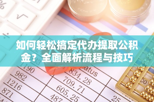 卫滨如何轻松搞定代办提取公积金？全面解析流程与技巧