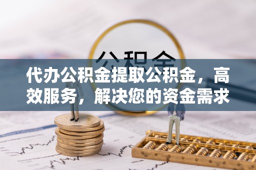卫滨代办公积金提取公积金，高效服务，解决您的资金需求