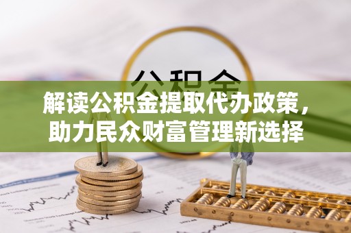 卫滨解读公积金提取代办政策，助力民众财富管理新选择