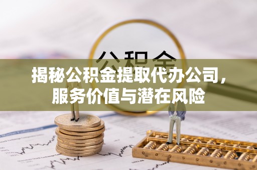 卫滨揭秘公积金提取代办公司，服务价值与潜在风险