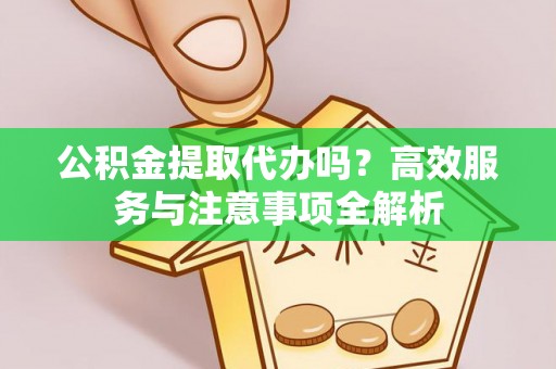 卫滨公积金提取代办吗？高效服务与注意事项全解析