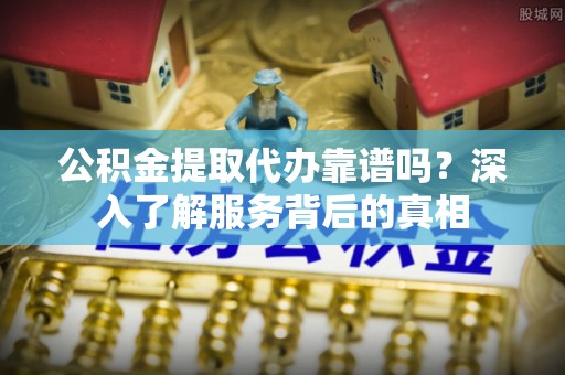 卫滨公积金提取代办靠谱吗？深入了解服务背后的真相