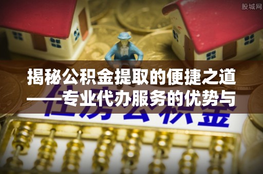 卫滨揭秘公积金提取的便捷之道——专业代办服务的优势与选择