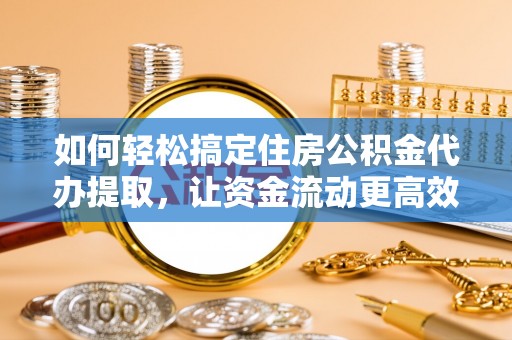 卫滨如何轻松搞定住房公积金代办提取，让资金流动更高效