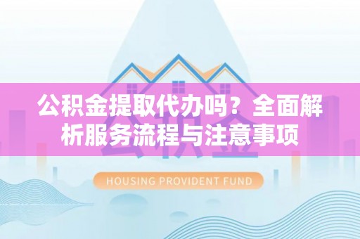 卫滨公积金提取代办吗？全面解析服务流程与注意事项