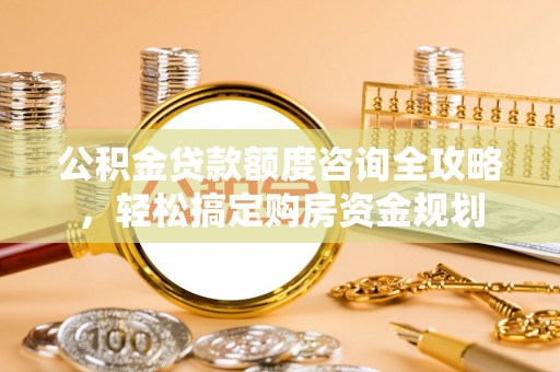 卫滨公积金贷款额度咨询全攻略，轻松搞定购房资金规划