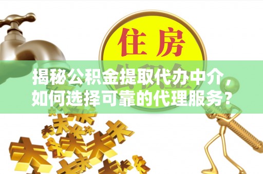 卫滨揭秘公积金提取代办中介，如何选择可靠的代理服务？