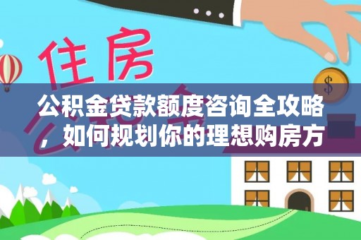 卫滨公积金贷款额度咨询全攻略，如何规划你的理想购房方案