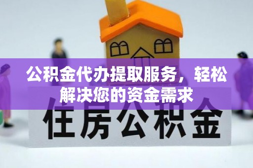 卫滨公积金代办提取服务，轻松解决您的资金需求
