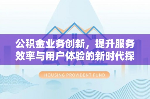 卫滨公积金业务创新，提升服务效率与用户体验的新时代探索