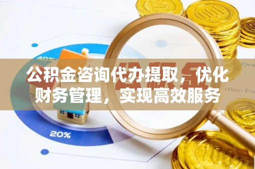 卫滨公积金咨询代办提取，优化财务管理，实现高效服务
