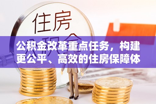 卫滨公积金改革重点任务，构建更公平、高效的住房保障体系