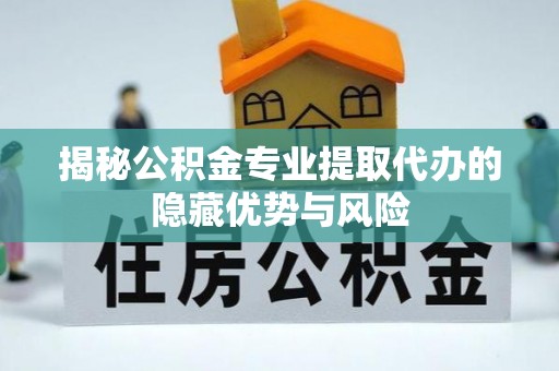 卫滨揭秘公积金专业提取代办的隐藏优势与风险