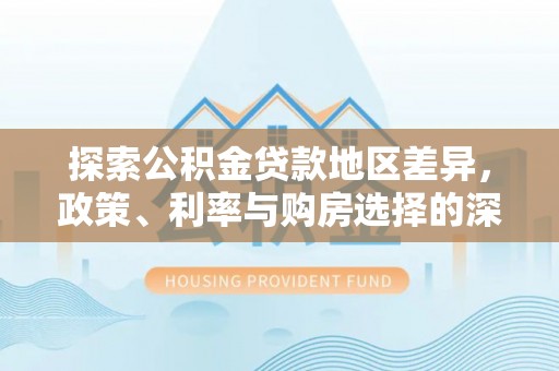 卫滨探索公积金贷款地区差异，政策、利率与购房选择的深度解析