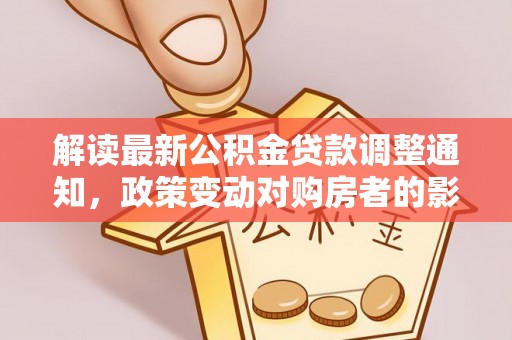 卫滨解读最新公积金贷款调整通知，政策变动对购房者的影响