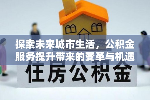 卫滨探索未来城市生活，公积金服务提升带来的变革与机遇