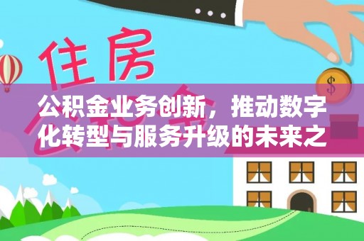 卫滨公积金业务创新，推动数字化转型与服务升级的未来之路