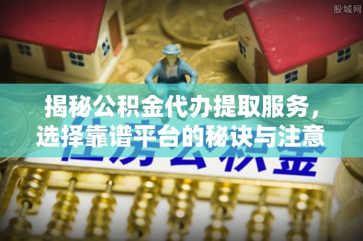 卫滨揭秘公积金代办提取服务，选择靠谱平台的秘诀与注意事项