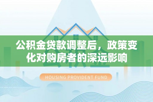 卫滨公积金贷款调整后，政策变化对购房者的深远影响