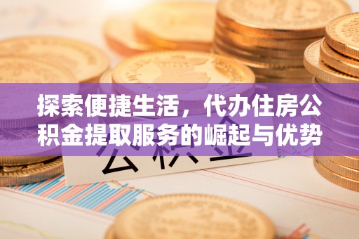 卫滨探索便捷生活，代办住房公积金提取服务的崛起与优势