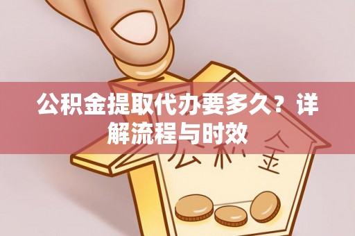 卫滨公积金提取代办要多久？详解流程与时效