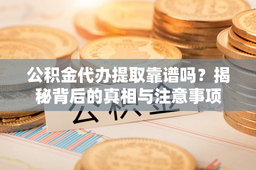卫滨公积金代办提取靠谱吗？揭秘背后的真相与注意事项