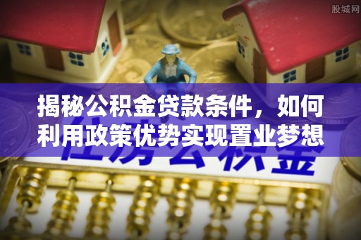 卫滨揭秘公积金贷款条件，如何利用政策优势实现置业梦想