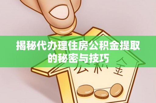 卫滨揭秘代办理住房公积金提取的秘密与技巧