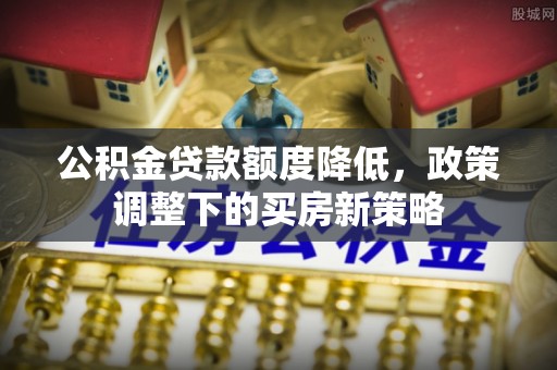 卫滨公积金贷款额度降低，政策调整下的买房新策略