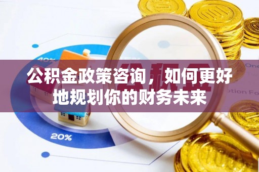 卫滨公积金政策咨询，如何更好地规划你的财务未来