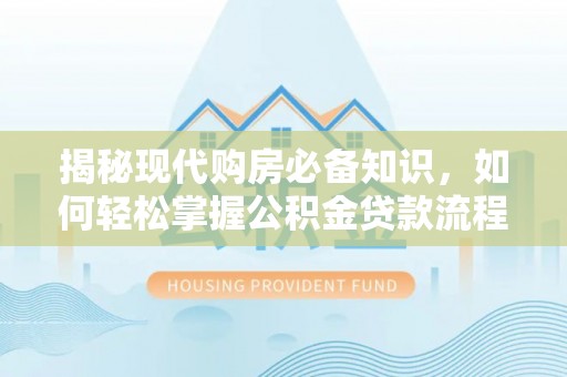 卫滨揭秘现代购房必备知识，如何轻松掌握公积金贷款流程