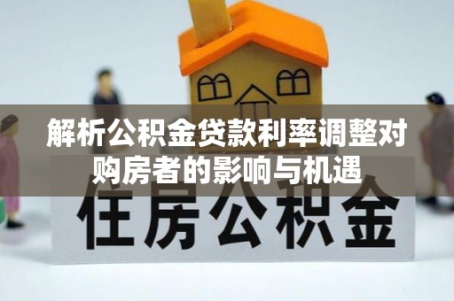 卫滨解析公积金贷款利率调整对购房者的影响与机遇