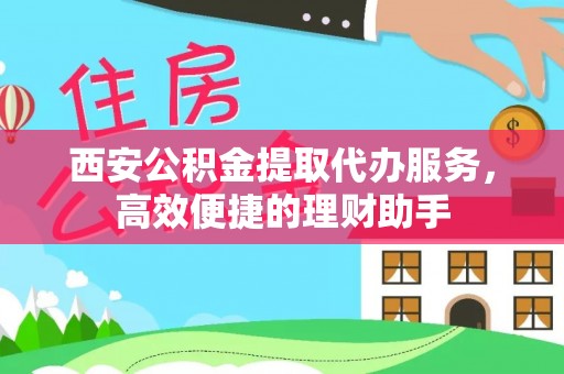 卫滨西安公积金提取代办服务，高效便捷的理财助手