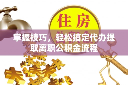 卫滨掌握技巧，轻松搞定代办提取离职公积金流程