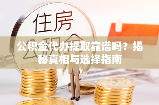 卫滨公积金代办提取靠谱吗？揭秘真相与选择指南