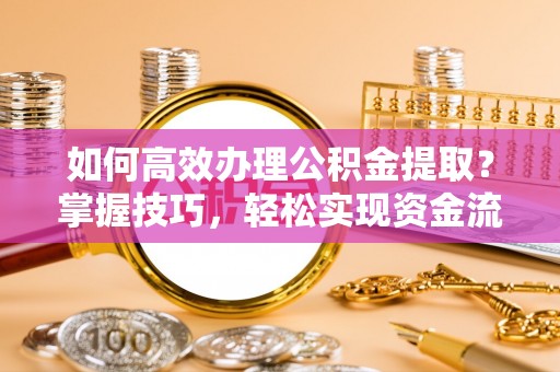 卫滨如何高效办理公积金提取？掌握技巧，轻松实现资金流动